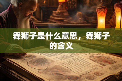舞狮子是什么意思，舞狮子的含义