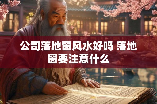 公司落地窗风水好吗 落地窗要注意什么