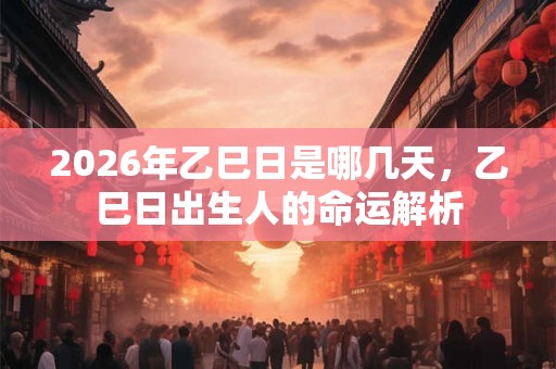 2026年乙巳日是哪几天，乙巳日出生人的命运解析