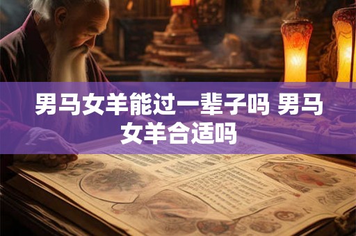 男马女羊能过一辈子吗 男马女羊合适吗