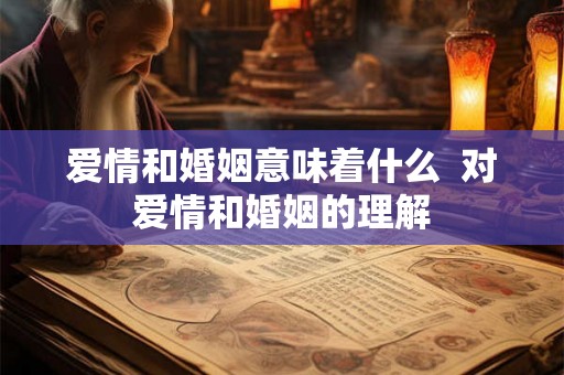 爱情和婚姻意味着什么 对爱情和婚姻的理解 爱情和婚姻意味着什么 对爱情和婚姻的理解