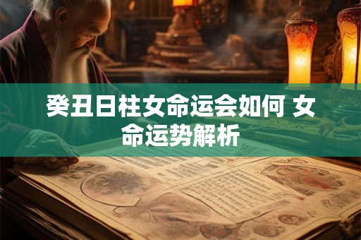 癸丑日柱女命运会如何 女命运势解析