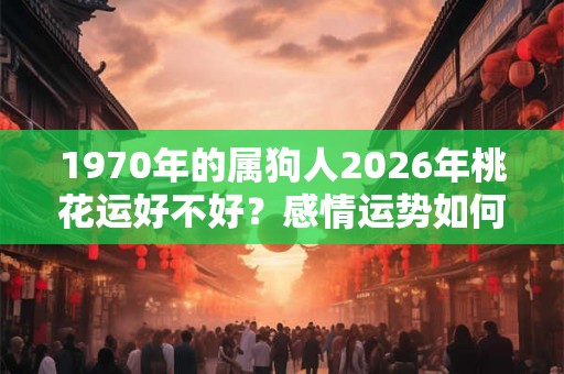 1970年的属狗人2026年桃花运好不好？感情运势如何？