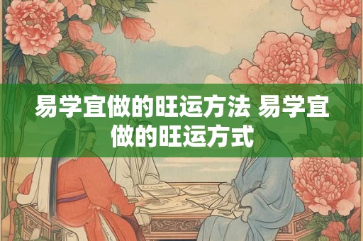 易学宜做的旺运方法 易学宜做的旺运方式