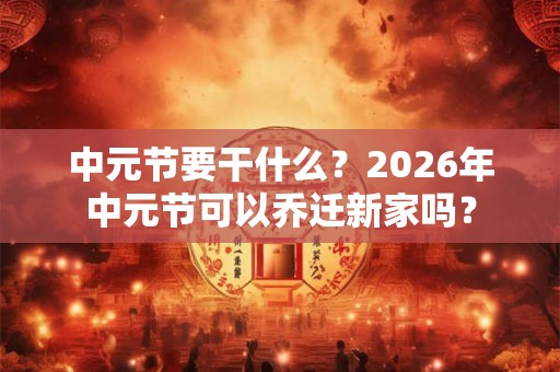 中元节要干什么？2026年中元节可以乔迁新家吗？