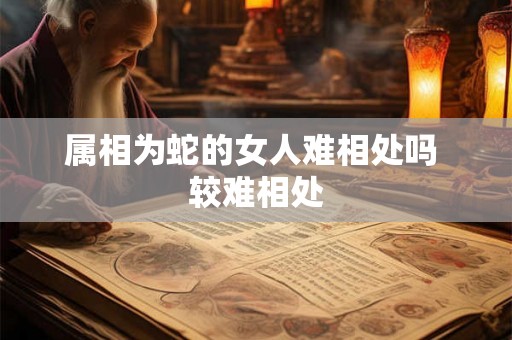 属相为蛇的女人难相处吗 较难相处