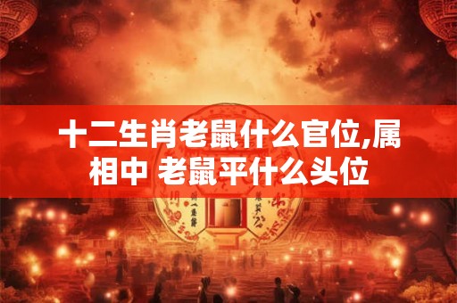 十二生肖老鼠什么官位,属相中 老鼠平什么头位 十二生肖老鼠什么官位,属相中 老鼠平什么头位