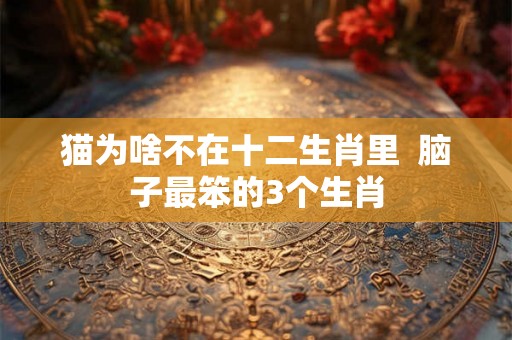 猫为啥不在十二生肖里  脑子最笨的3个生肖