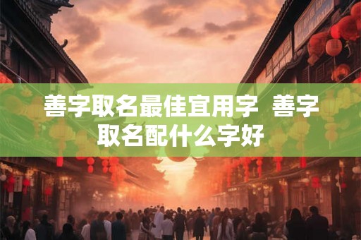 善字取名最佳宜用字 善字取名配什么字好 善字取名最佳宜用字 善字取名配什么字好
