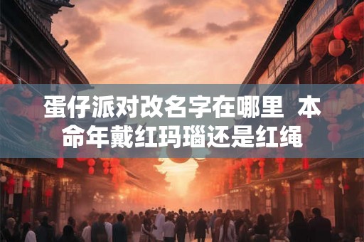 蛋仔派对改名字在哪里  本命年戴红玛瑙还是红绳
