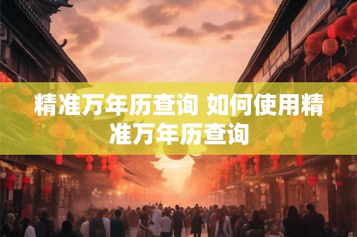 精准万年历查询 如何使用精准万年历查询