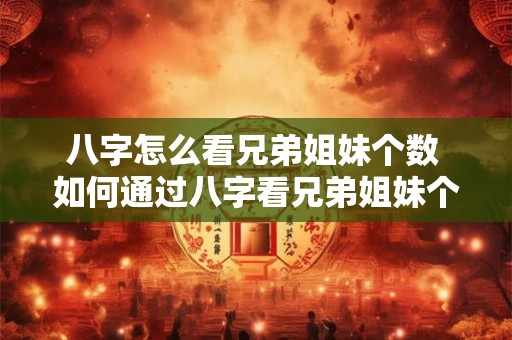 八字怎么看兄弟姐妹个数 如何通过八字看兄弟姐妹个数