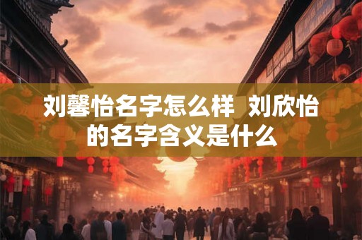 刘馨怡名字怎么样  刘欣怡的名字含义是什么
