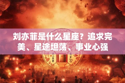 刘亦菲是什么星座？追求完美、星途坦荡、事业心强