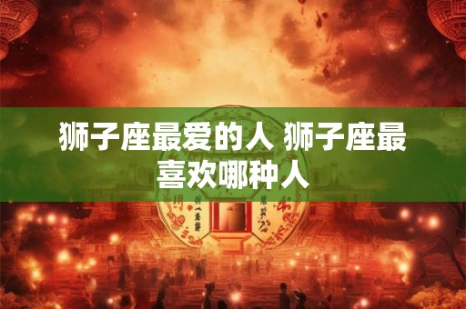 狮子座最爱的人 狮子座最喜欢哪种人