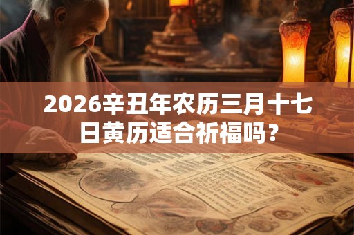 2026辛丑年农历三月十七日黄历适合祈福吗？