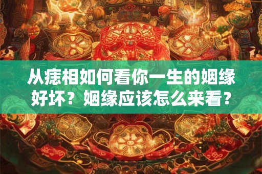 从痣相如何看你一生的姻缘好坏？姻缘应该怎么来看？
