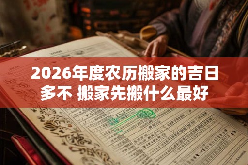 2026年度农历搬家的吉日多不 搬家先搬什么最好