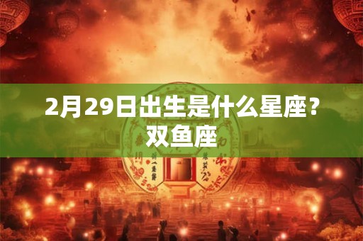 2月29日出生是什么星座？双鱼座