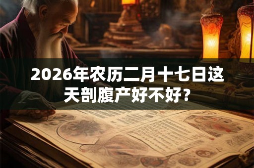 2026年农历二月十七日这天剖腹产好不好？