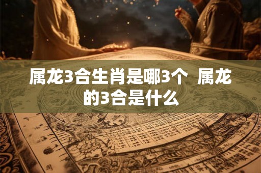属龙3合生肖是哪3个 属龙的3合是什么 属龙3合生肖是哪3个 属龙的3合是什么