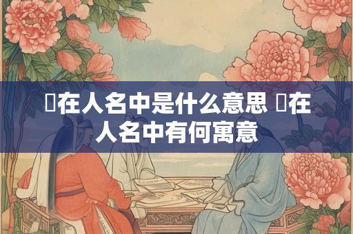 枍在人名中是什么意思 枍在人名中有何寓意