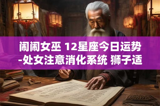 闹闹女巫 12星座今日运势-处女注意消化系统 狮子适合分析问题
