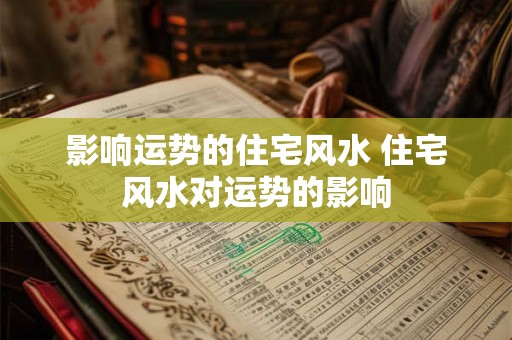影响运势的住宅风水 住宅风水对运势的影响