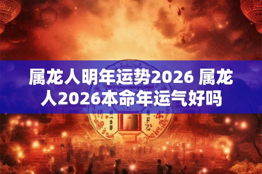 属龙人明年运势2026 属龙人2026本命年运气好吗