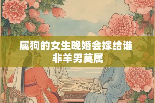 属狗的女生晚婚会嫁给谁 非羊男莫属