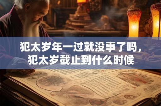 犯太岁年一过就没事了吗，犯太岁截止到什么时候