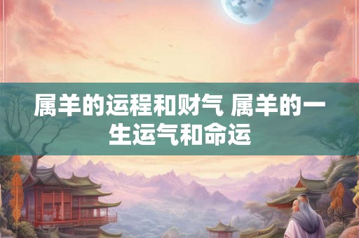 属羊的运程和财气 属羊的一生运气和命运 属羊的运程和财气 属羊的一生运气和命运