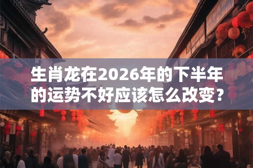 生肖龙在2026年的下半年的运势不好应该怎么改变? 生肖龙在2026年的下半年的运势不好应该怎么改变?