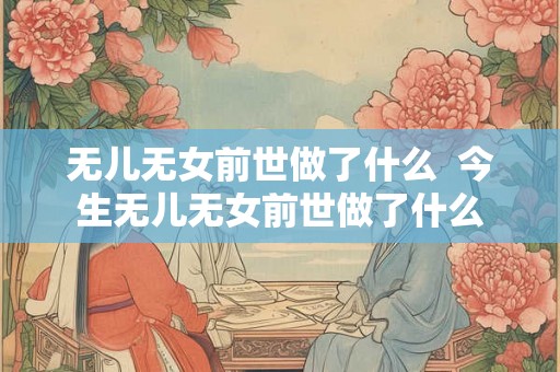 无儿无女前世做了什么  今生无儿无女前世做了什么