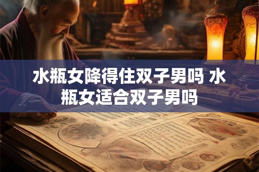 水瓶女降得住双子男吗 水瓶女适合双子男吗