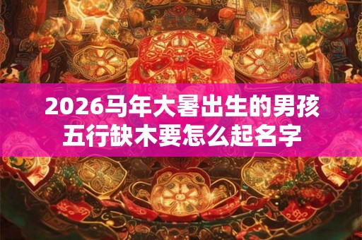 2026马年大暑出生的男孩五行缺木要怎么起名字