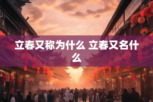 立春又称为什么 立春又名什么 立春又称为什么 立春又名什么