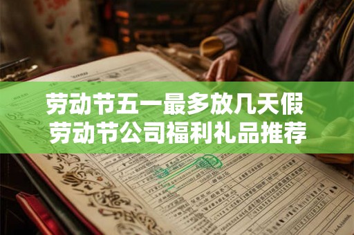 劳动节五一最多放几天假 劳动节公司福利礼品推荐 劳动节五一最多放几天假 劳动节公司福利礼品推荐