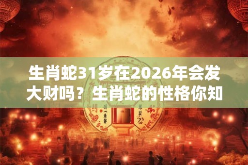 生肖蛇31岁在2026年会发大财吗？生肖蛇的性格你知道多少？