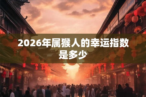 2026年属猴人的幸运指数是多少 2026年属猴人的幸运指数是多少