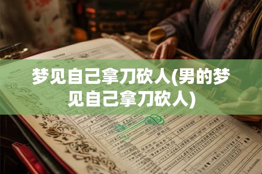 梦见自己拿刀砍人(男的梦见自己拿刀砍人)