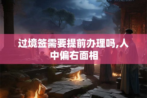 过境签需要提前办理吗,人中偏右面相