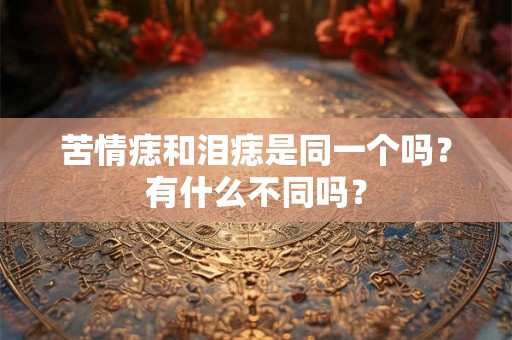 苦情痣和泪痣是同一个吗?有什么不同吗? 苦情痣和泪痣是同一个吗?有什么不同吗?