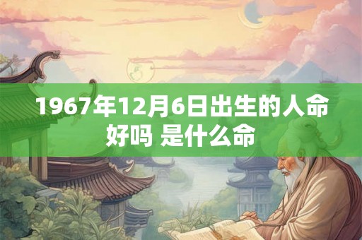1967年12月6日出生的人命好吗 是什么命