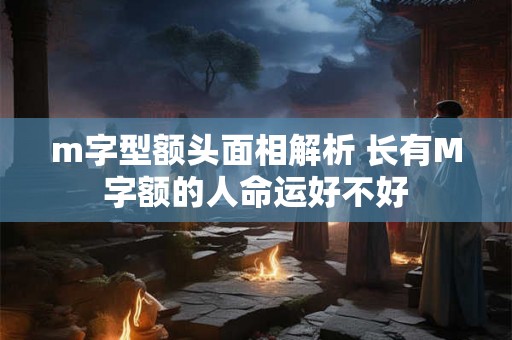 m字型额头面相解析 长有M字额的人命运好不好