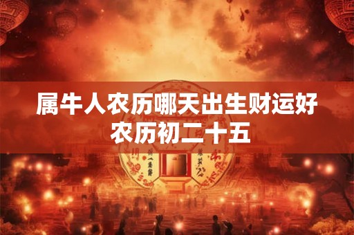 属牛人农历哪天出生财运好 农历初二十五 属牛人农历哪天出生财运好 农历初二十五