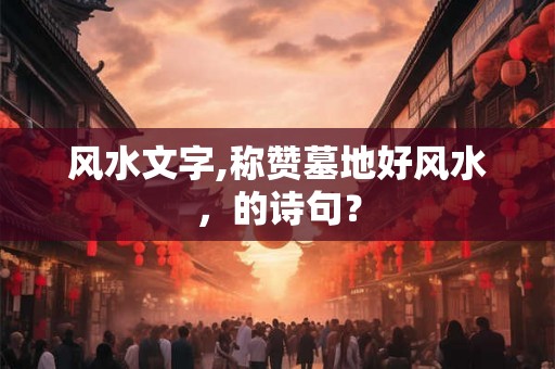 风水文字,称赞墓地好风水,的诗句? 风水文字,称赞墓地好风水,的诗句?