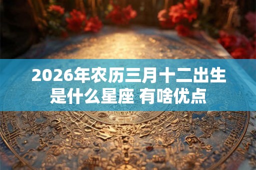 2026年农历三月十二出生是什么星座 有啥优点