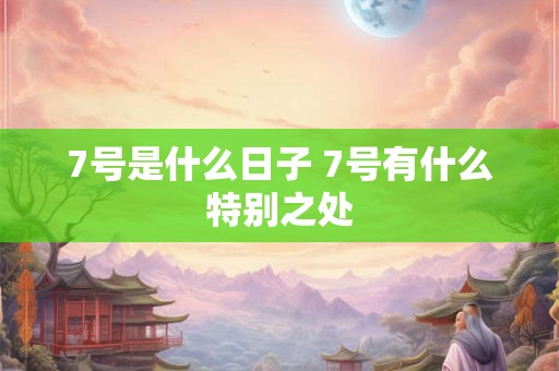 7号是什么日子 7号有什么特别之处
