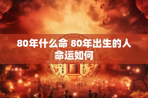 80年什么命 80年出生的人命运如何